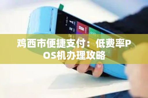 鸡西市便捷支付：低费率POS机办理攻略