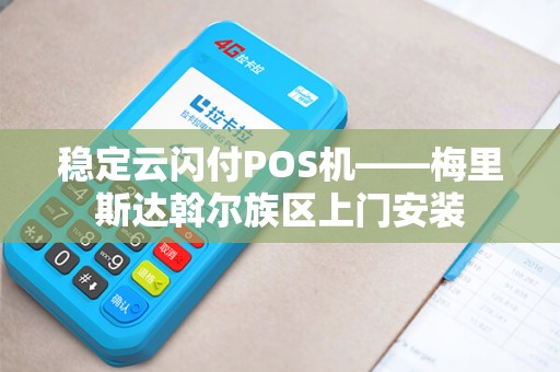 稳定云闪付POS机——梅里斯达斡尔族区上门安装
