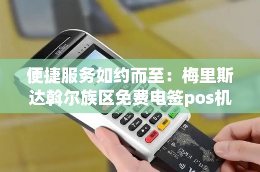 便捷服务如约而至：梅里斯达斡尔族区免费电签pos机上门安装