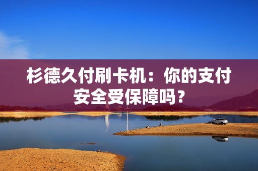 杉德久付刷卡机：你的支付安全受保障吗？