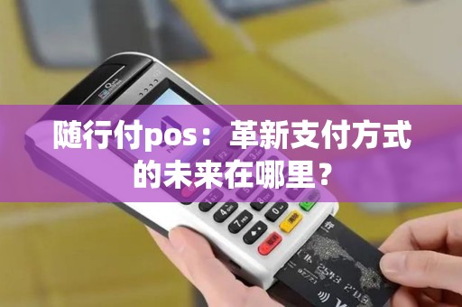 随行付pos：革新支付方式的未来在哪里？
