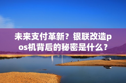 未来支付革新？银联改造pos机背后的秘密是什么？