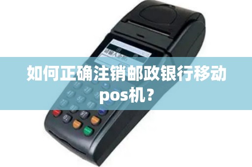 如何正确注销邮政银行移动pos机？
