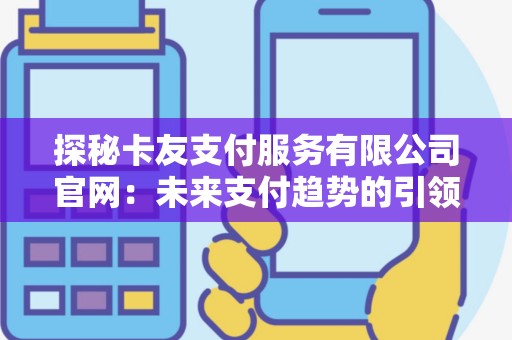 探秘卡友支付服务有限公司官网：未来支付趋势的引领者？