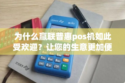 为什么赢联普惠pos机如此受欢迎？让您的生意更加便捷和高效！