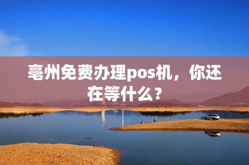 亳州免费办理pos机，你还在等什么？