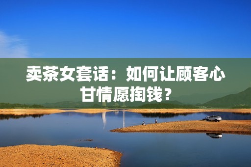卖茶女套话：如何让顾客心甘情愿掏钱？
