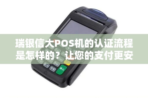 瑞银信大POS机的认证流程是怎样的？让您的支付更安全！