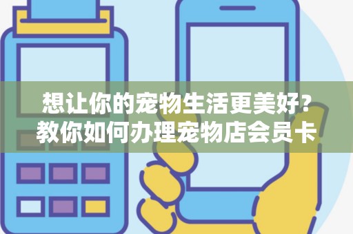 想让你的宠物生活更美好？教你如何办理宠物店会员卡！