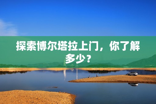 探索博尔塔拉上门，你了解多少？