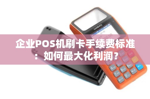 企业POS机刷卡手续费标准：如何最大化利润？