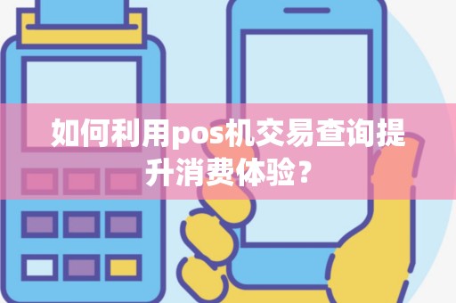 如何利用pos机交易查询提升消费体验？