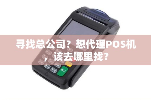 寻找总公司？想代理POS机，该去哪里找？