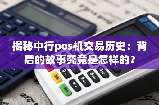 揭秘中行pos机交易历史：背后的故事究竟是怎样的？