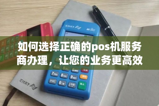 如何选择正确的pos机服务商办理，让您的业务更高效？