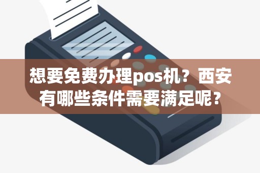 想要免费办理pos机？西安有哪些条件需要满足呢？