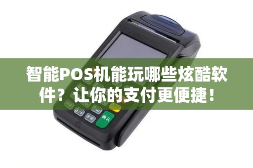 智能POS机能玩哪些炫酷软件？让你的支付更便捷！