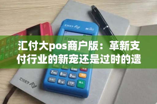 汇付大pos商户版：革新支付行业的新宠还是过时的遗忘？