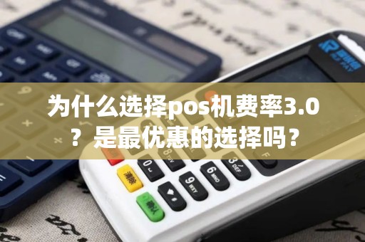 为什么选择pos机费率3.0？是最优惠的选择吗？