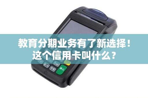 教育分期业务有了新选择！这个信用卡叫什么？