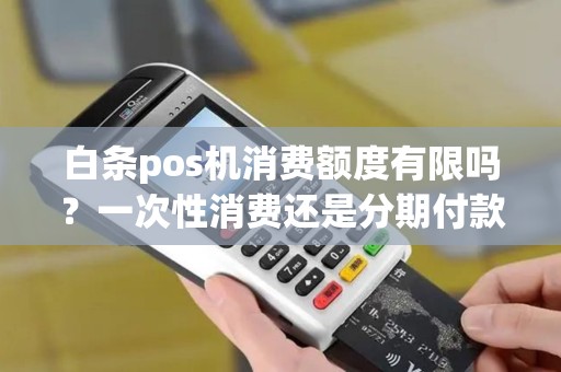 白条pos机消费额度有限吗？一次性消费还是分期付款更合适？