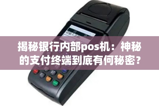 揭秘银行内部pos机：神秘的支付终端到底有何秘密？