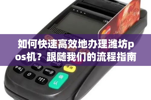 如何快速高效地办理潍坊pos机？跟随我们的流程指南！