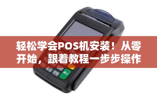 轻松学会POS机安装！从零开始，跟着教程一步步操作，零失误！
