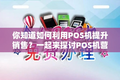 你知道如何利用POS机提升销售？一起来探讨POS机营销话术！