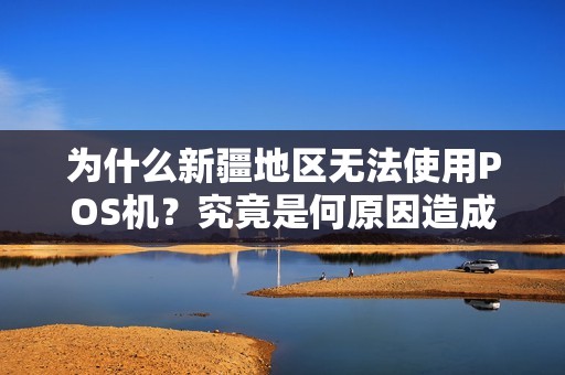 为什么新疆地区无法使用POS机？究竟是何原因造成的？