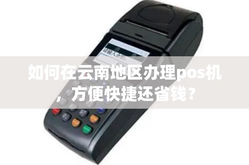 如何在云南地区办理pos机，方便快捷还省钱？