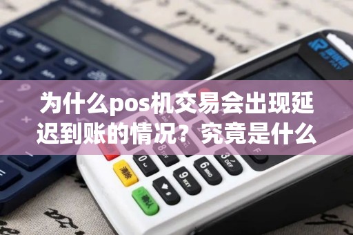为什么pos机交易会出现延迟到账的情况？究竟是什么原因导致的呢？