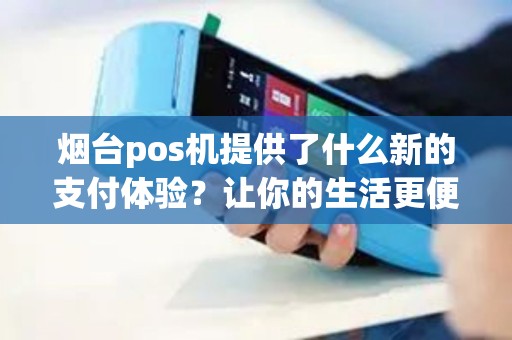 烟台pos机提供了什么新的支付体验？让你的生活更便利！