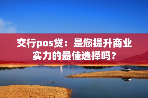 交行pos贷：是您提升商业实力的最佳选择吗？