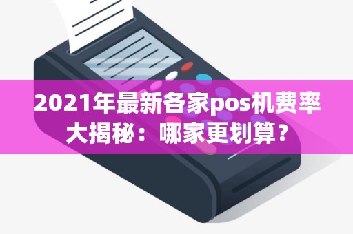 2021年最新各家pos机费率大揭秘：哪家更划算？