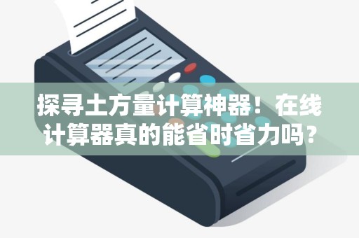 探寻土方量计算神器！在线计算器真的能省时省力吗？