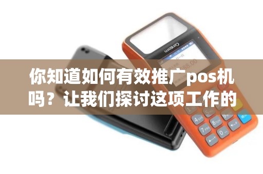 你知道如何有效推广pos机吗？让我们探讨这项工作的精髓！