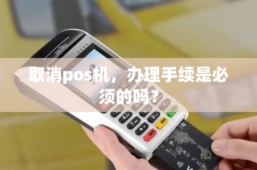 取消pos机，办理手续是必须的吗？