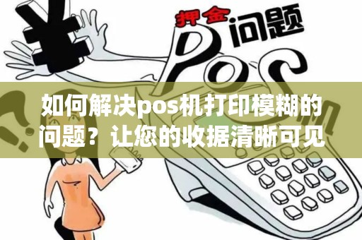 如何解决pos机打印模糊的问题？让您的收据清晰可见！