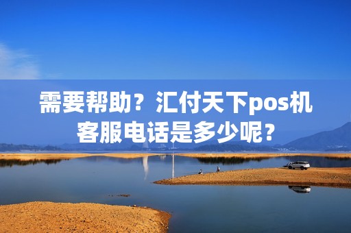 需要帮助？汇付天下pos机客服电话是多少呢？
