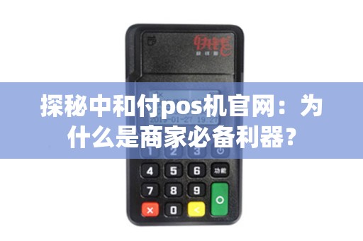 探秘中和付pos机官网：为什么是商家必备利器？