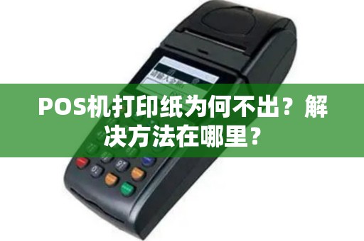 POS机打印纸为何不出？解决方法在哪里？