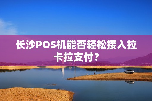长沙POS机能否轻松接入拉卡拉支付？