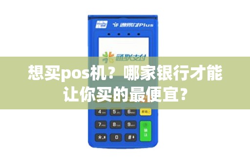 想买pos机？哪家银行才能让你买的最便宜？
