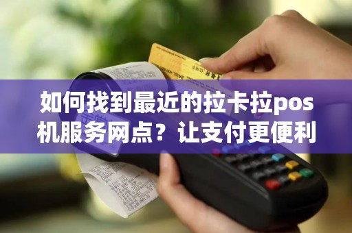 如何找到最近的拉卡拉pos机服务网点？让支付更便利！