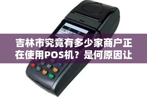 吉林市究竟有多少家商户正在使用POS机？是何原因让这项支付工具备受青睐？
