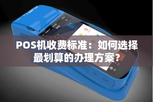 POS机收费标准：如何选择最划算的办理方案？