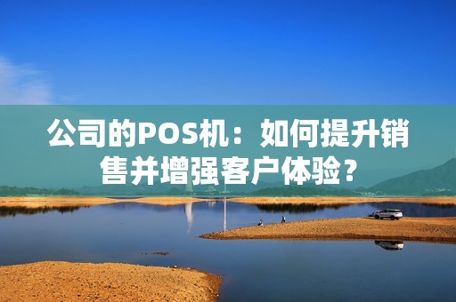 公司的POS机：如何提升销售并增强客户体验？
