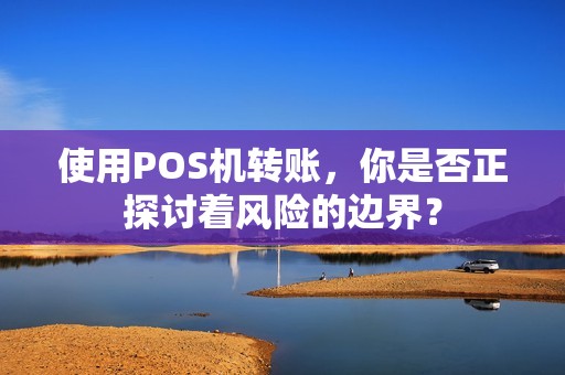 使用POS机转账，你是否正探讨着风险的边界？
