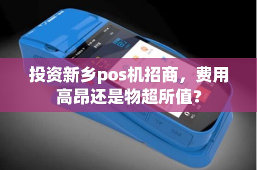 投资新乡pos机招商，费用高昂还是物超所值？